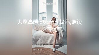 大圈高端,36E豪乳极品,继续第二炮