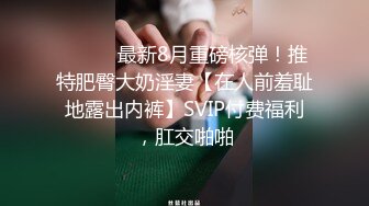 ⚫️⚫️最新8月重磅核弹！推特肥臀大奶淫妻【在人前羞耻地露出内裤】SVIP付费福利，肛交啪啪