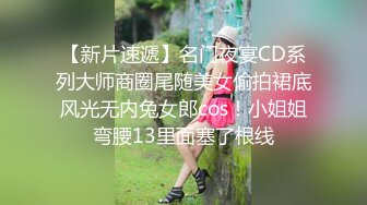 【新片速遞】名门夜宴CD系列大师商圈尾随美女偷拍裙底风光无内兔女郎cos！小姐姐弯腰13里面塞了根线