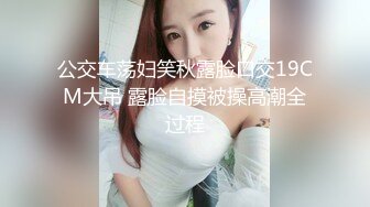 公交车荡妇笑秋露脸口交19CM大吊 露脸自摸被操高潮全过程