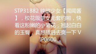 STP31882 纯欲少女【闻闻酱】，校花级美女无套约啪，快看这粉嫩的小菊花，翘起白白的玉臀，真想插进去爽一下 VIP0600