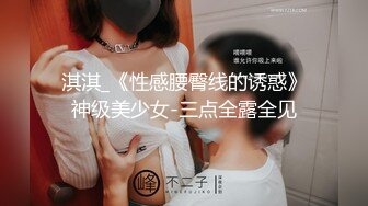 淇淇_《性感腰臀线的诱惑》神级美少女-三点全露全见