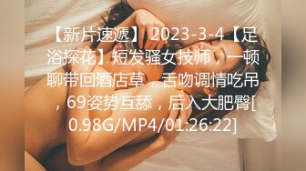 【新片速遞】 2023-3-4【足浴探花】短发骚女技师，一顿聊带回酒店草，舌吻调情吃吊，69姿势互舔，后入大肥臀[0.98G/MP4/01:26:22]