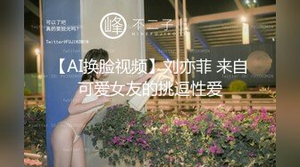 【AI换脸视频】刘亦菲 来自可爱女友的挑逗性爱