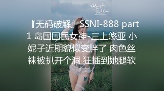  『无码破解』SSNI-888 part1 岛国国民女神-三上悠亚 小妮子近期貌似变胖了 肉色丝袜被扒开个洞 狂插到她腿软