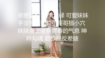  亲密乱伦 剧情演绎 可爱妹妹手淫被抓到勾引哥哥插小穴 妹妹身上全身青春的气息 呻吟勾魂 超极品反差婊