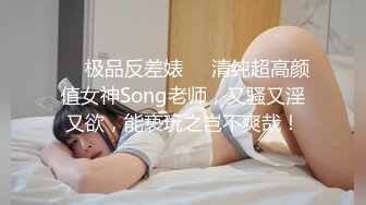 ❤️极品反差婊❤️清纯超高颜值女神Song老师，又骚又淫又欲，能亵玩之岂不爽哉！