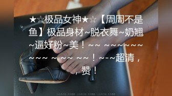 ★☆极品女神★☆【周周不是鱼】极品身材~脱衣舞~奶翘~逼好粉~美！~~ ~~~~~~~~~ ~ ~~ ~~！~-~超清，，赞！