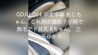 GDJU-064 中文字幕 おじちゃん、これ何の撮影？小柄で無毛でド貧乳 Kちゃん。 三ツ矢ゆかり