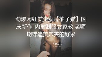 劲爆网红美少女【柚子猫】国庆新作-内射制服女家教 老师蝴蝶逼美穴夹的好紧