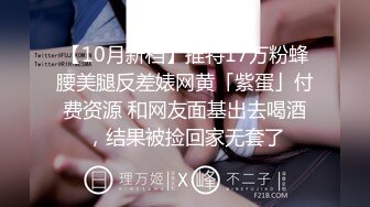 【10月新档】推特17万粉蜂腰美腿反差婊网黄「紫蛋」付费资源 和网友面基出去喝酒，结果被捡回家无套了