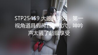 STP25459 大眼美少妇，第一视角道具假屌自慰插穴，呻吟声太骚了超级享受