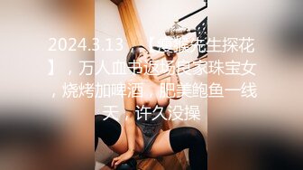 2024.3.13，【瘦猴先生探花】，万人血书返场良家珠宝女，烧烤加啤酒，肥美鲍鱼一线天，许久没操