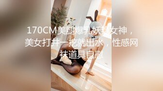 170CM美腿爆乳妖艳女神，美女打井一挖就出水，性感网袜道具自慰