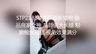 STP21888 探探最新猎物 极品良家女神 高颜值大长腿 粉嫩鲍鱼抽插 视角效果满分