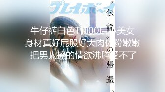  牛仔裤白色T恤00后小美女 身材真好屁股好大肉体粉嫩嫩 把男人撩的情欲沸腾受不了