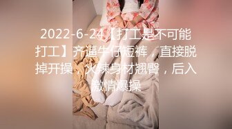 2022-6-24【打工是不可能打工】齐逼牛仔短裤，直接脱掉开操，火辣身材翘臀，后入激情爆操