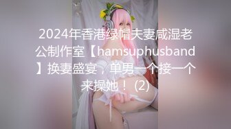 2024年香港绿帽夫妻咸湿老公制作室【hamsuphusband】换妻盛宴，单男一个接一个来操她！ (2)