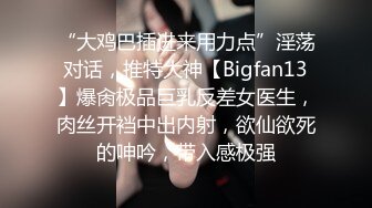 “大鸡巴插进来用力点”淫荡对话，推特大神【Bigfan13】爆肏极品巨乳反差女医生，肉丝开裆中出内射，欲仙欲死的呻吟，带入感极强