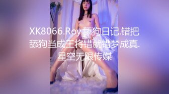 XK8066.Roy.舔狗日记.错把舔狗当成王将错就错梦成真.星空无限传媒