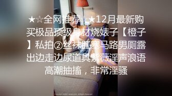 ★☆全网推荐☆★12月最新购买极品顶级身材烧婊子【橙子】私拍②丝袜肛塞马路男厕露出边走边尿道具紫薇淫声浪语高潮抽搐，非常淫骚