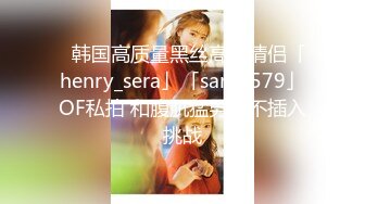 ✨韩国高质量黑丝高跟情侣「henry_sera」「sarah579」OF私拍 和腹肌猛男玩不插入挑战