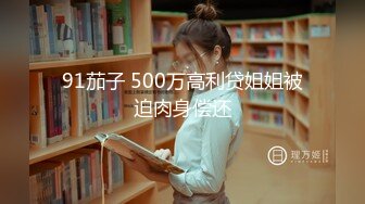 91茄子 500万高利贷姐姐被迫肉身偿还