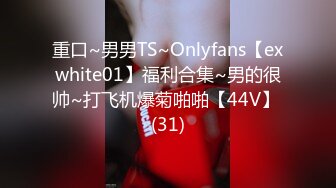 重口~男男TS~Onlyfans【exwhite01】福利合集~男的很帅~打飞机爆菊啪啪【44V】 (31)