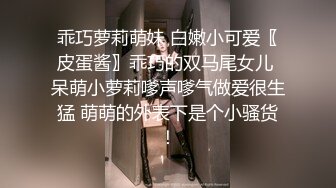 乖巧萝莉萌妹 白嫩小可爱〖皮蛋酱〗乖巧的双马尾女儿 呆萌小萝莉嗲声嗲气做爱很生猛 萌萌的外表下是个小骚货！