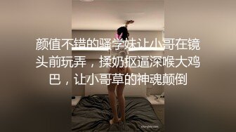 颜值不错的骚学妹让小哥在镜头前玩弄，揉奶抠逼深喉大鸡巴，让小哥草的神魂颠倒