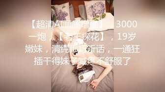 【超清AI画质增强】，3000一炮，【老王探花】，19岁嫩妹，清纯乖巧听话，一通狂插干得妹子喊疼不舒服了