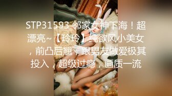 STP31593 邻家女神下海！超漂亮~【玲玲】纯欲风小美女，前凸后翘，跟男友做爱极其投入，超级过瘾，画质一流