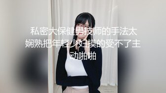  私密大保健男技师的手法太娴熟把年轻少妇摸的受不了主动啪啪