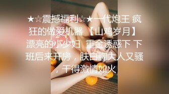 ★☆震撼福利☆★一代炮王 疯狂的做爱机器 【山鸡岁月】漂亮的小少妇  重金诱惑下 下班后来开房，肤白胸大人又骚，干得激情如火