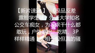 【新片速遞 】  《极品反差☀️露脸学生妹》外语大学知名公交车痴女，为了求干什么都敢玩，户外露出、吃精、3P样样精通，长相一般但真的骚