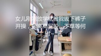 女儿刚刚放学就被我拔下裤子开操，撅高高屁股，不草等何时~ 