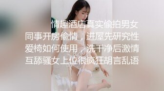 ⚫️⚫️情趣酒店真实偸拍男女同事开房偸情，进屋先研究性爱椅如何使用，洗干净后激情互舔骚女上位很疯狂胡言乱语