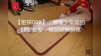 【密探008】，懵懂少年偷拍18岁女友，极品娇嫩胴体