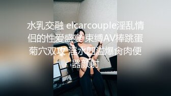 水乳交融 elcarcouple淫乱情侣的性爱盛宴 束缚AV棒跳蛋菊穴双攻 淫水四溢爆肏肉便器颜射