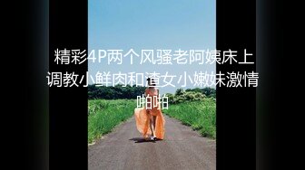  精彩4P两个风骚老阿姨床上调教小鲜肉和渣女小嫩妹激情啪啪