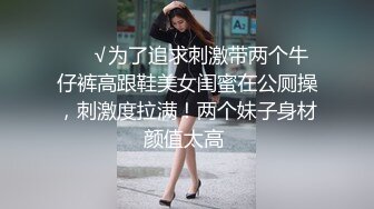 ❤️√为了追求刺激带两个牛仔裤高跟鞋美女闺蜜在公厕操，刺激度拉满！两个妹子身材颜值太高 