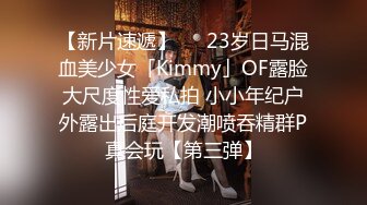 【新片速遞】   ✨23岁日马混血美少女「Kimmy」OF露脸大尺度性爱私拍 小小年纪户外露出后庭开发潮喷吞精群P真会玩【第三弹】