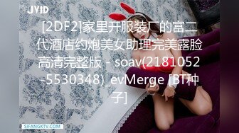 [2DF2]家里开服装厂的富二代酒店约炮美女助理完美露脸高清完整版 - soav(2181052-5530348)_evMerge [BT种子]