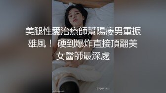 美腿性愛治療師幫陽痿男重振雄風！ 硬到爆炸直接頂翻美女醫師最深處