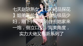 七天赵总熟女【七天极品探花】姐弟乱伦大秀，会所极品少妇，刚下钟小天亲自去她家来一炮，倒立口交，完美角度，实力大佬又有新系列了