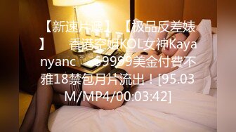 【新速片遞】 【极品反差婊】❤️香港空姐KOL女神Kayanyanc❤️$9999美金付費不雅18禁包月片流出！[95.03M/MP4/00:03:42]