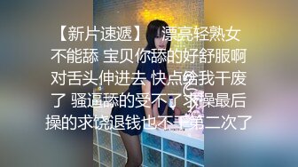 【新片速遞】   漂亮轻熟女 不能舔 宝贝你舔的好舒服啊对舌头伸进去 快点给我干废了 骚逼舔的受不了求操最后操的求饶退钱也不干第二次了