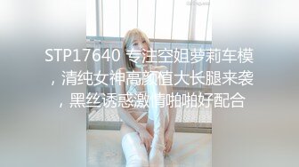 STP17640 专注空姐萝莉车模，清纯女神高颜值大长腿来袭，黑丝诱惑激情啪啪好配合