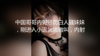 中国哥哥内射惩罚白人骚妹妹，刚进入小逼就嗷嗷叫，内射