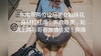   东南亚两位极品美女姐妹花，身材杠杠滴，声音唯美，轮流上阵与哥哥激情性爱！爽嗨了！